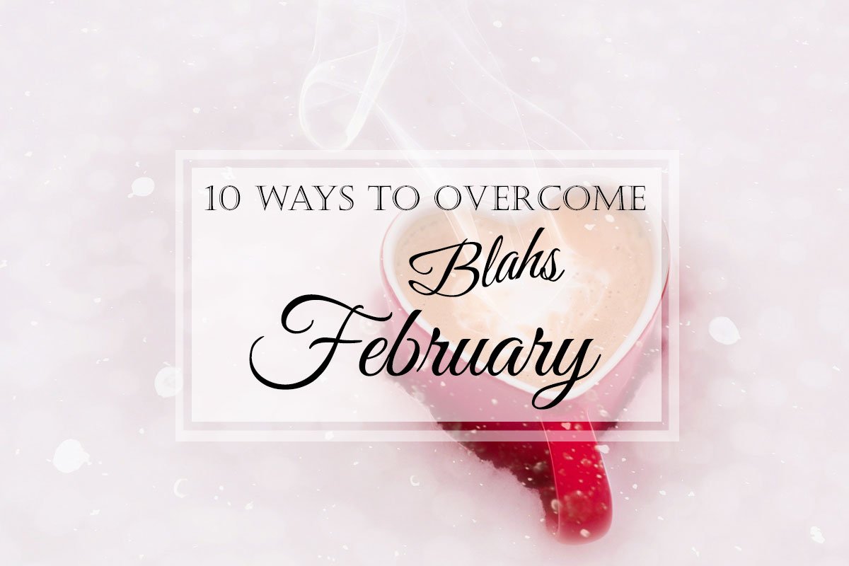 10 Ways to Overcome the February Blahs!